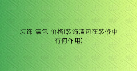装饰 清包 价格(装饰清包在装修中有何作用)